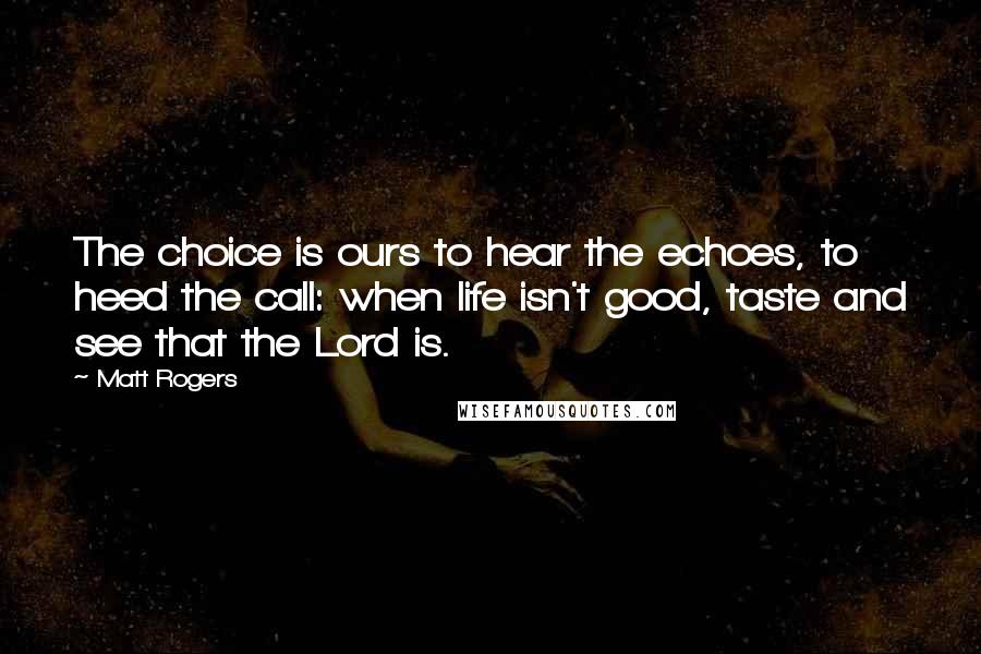 Matt Rogers Quotes: The choice is ours to hear the echoes, to heed the call: when life isn't good, taste and see that the Lord is.