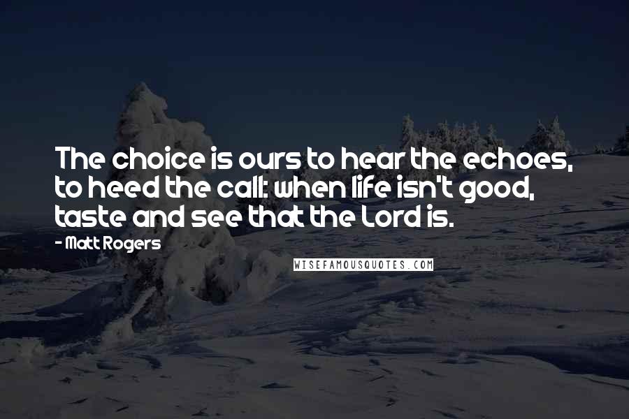 Matt Rogers Quotes: The choice is ours to hear the echoes, to heed the call: when life isn't good, taste and see that the Lord is.