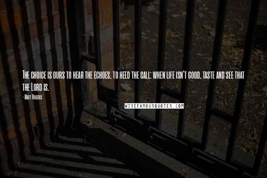 Matt Rogers Quotes: The choice is ours to hear the echoes, to heed the call: when life isn't good, taste and see that the Lord is.