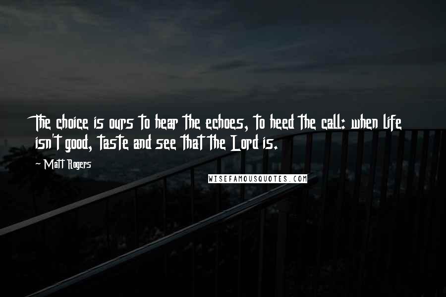 Matt Rogers Quotes: The choice is ours to hear the echoes, to heed the call: when life isn't good, taste and see that the Lord is.