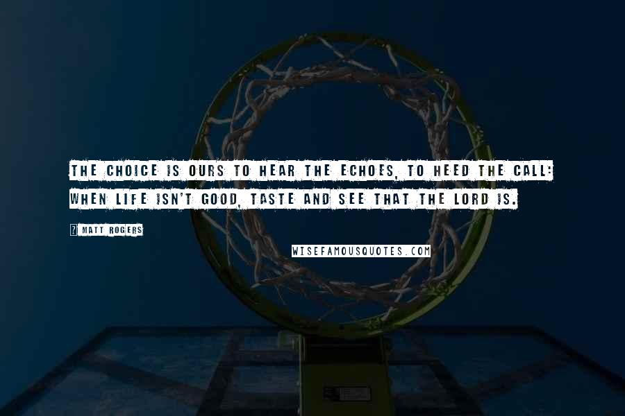 Matt Rogers Quotes: The choice is ours to hear the echoes, to heed the call: when life isn't good, taste and see that the Lord is.