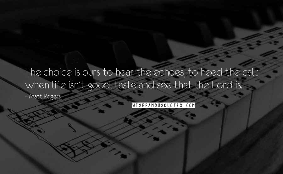 Matt Rogers Quotes: The choice is ours to hear the echoes, to heed the call: when life isn't good, taste and see that the Lord is.