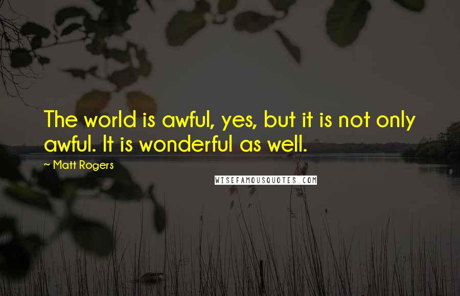 Matt Rogers Quotes: The world is awful, yes, but it is not only awful. It is wonderful as well.