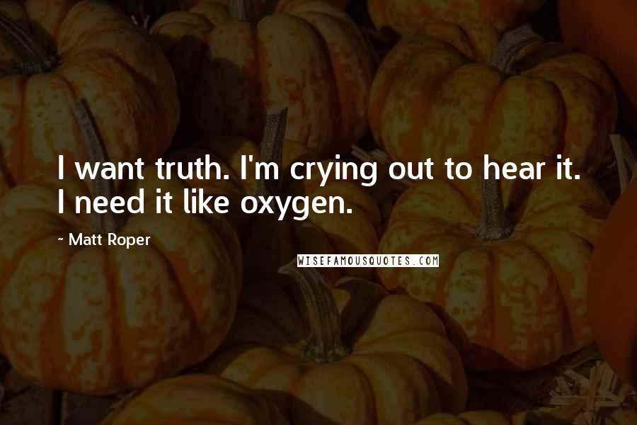 Matt Roper Quotes: I want truth. I'm crying out to hear it. I need it like oxygen.