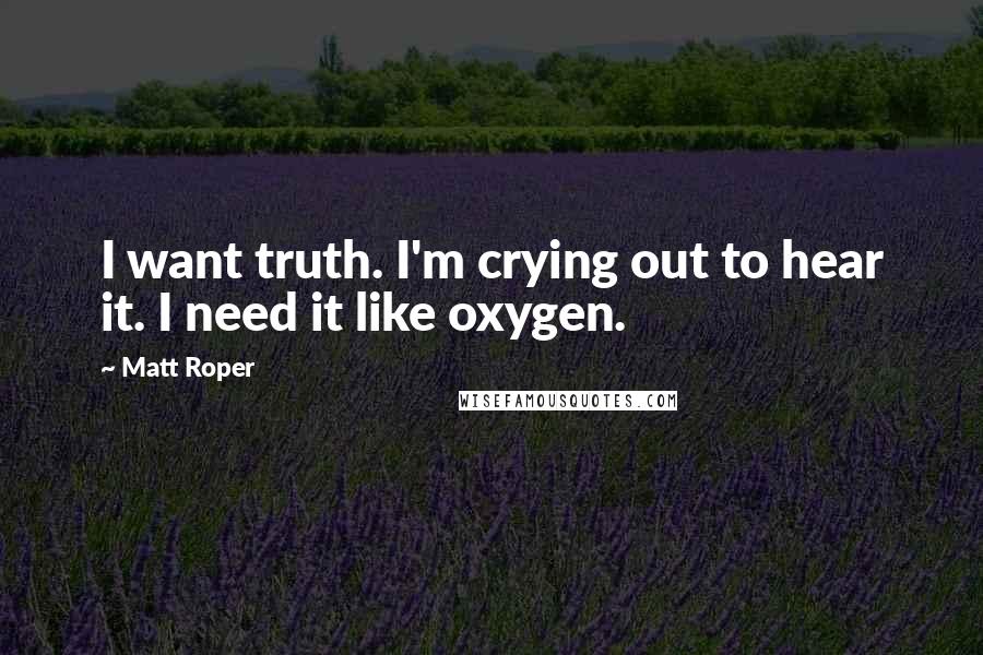 Matt Roper Quotes: I want truth. I'm crying out to hear it. I need it like oxygen.