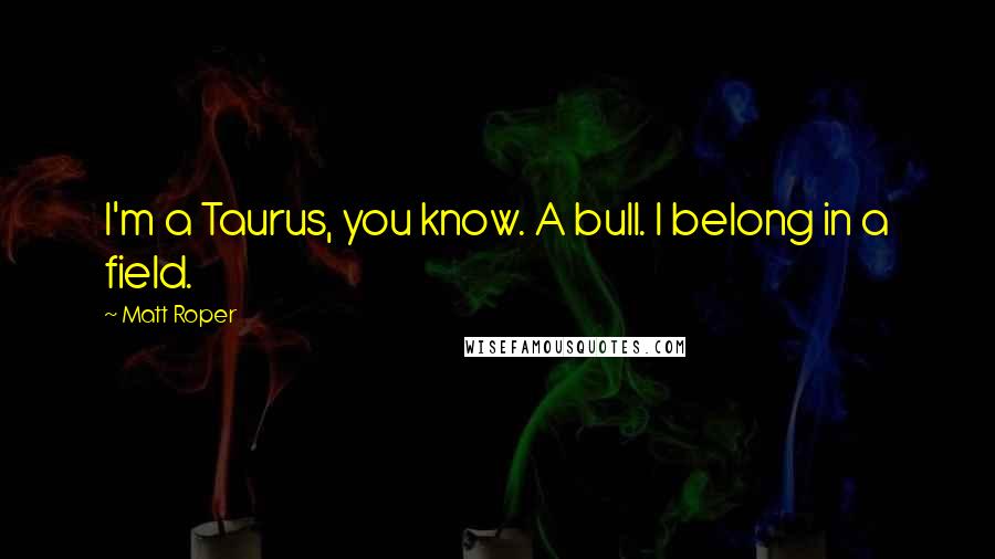 Matt Roper Quotes: I'm a Taurus, you know. A bull. I belong in a field.