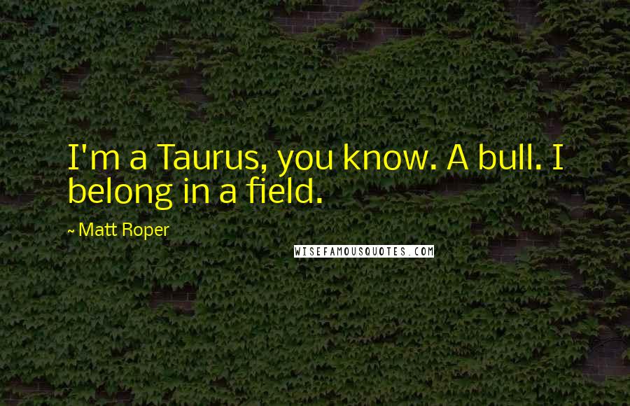 Matt Roper Quotes: I'm a Taurus, you know. A bull. I belong in a field.