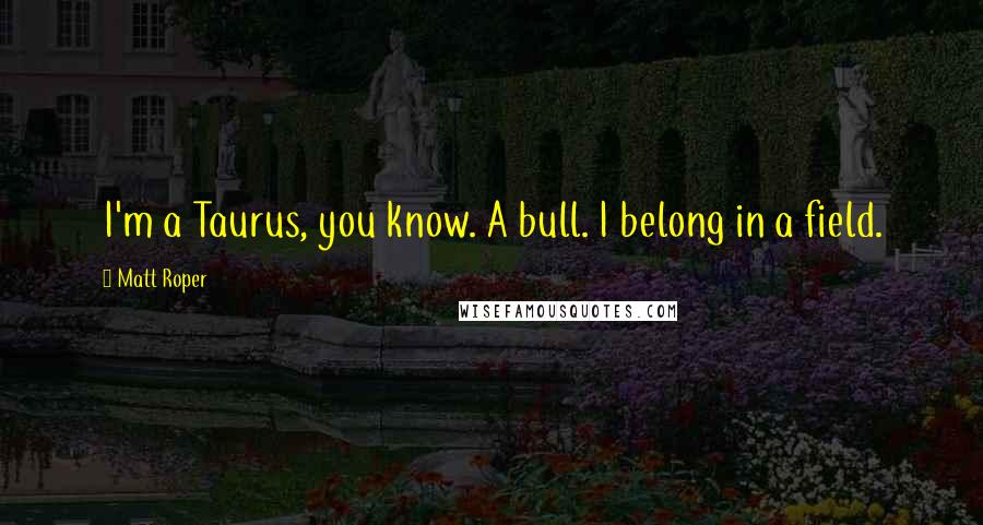 Matt Roper Quotes: I'm a Taurus, you know. A bull. I belong in a field.