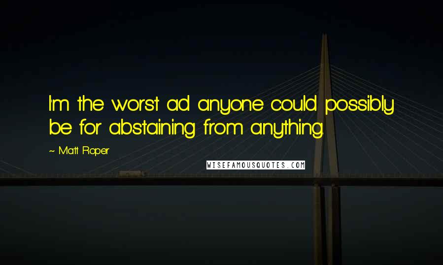 Matt Roper Quotes: I'm the worst ad anyone could possibly be for abstaining from anything.