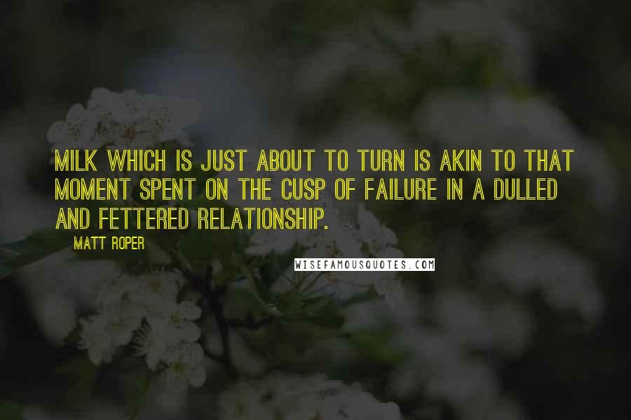 Matt Roper Quotes: Milk which is just about to turn is akin to that moment spent on the cusp of failure in a dulled and fettered relationship.