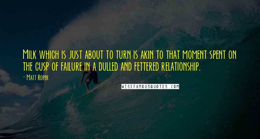 Matt Roper Quotes: Milk which is just about to turn is akin to that moment spent on the cusp of failure in a dulled and fettered relationship.