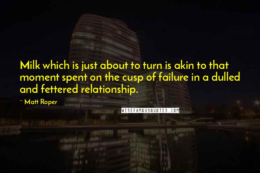 Matt Roper Quotes: Milk which is just about to turn is akin to that moment spent on the cusp of failure in a dulled and fettered relationship.