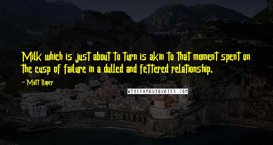 Matt Roper Quotes: Milk which is just about to turn is akin to that moment spent on the cusp of failure in a dulled and fettered relationship.