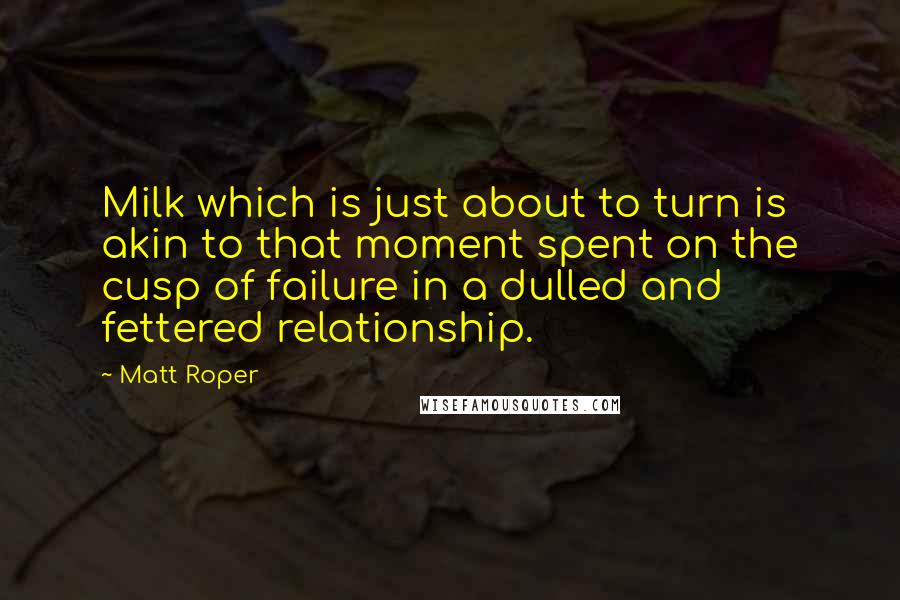 Matt Roper Quotes: Milk which is just about to turn is akin to that moment spent on the cusp of failure in a dulled and fettered relationship.