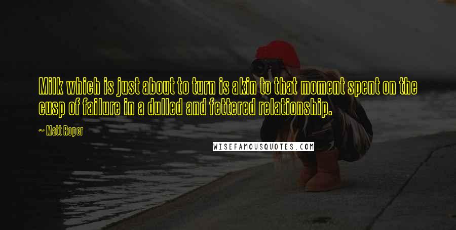 Matt Roper Quotes: Milk which is just about to turn is akin to that moment spent on the cusp of failure in a dulled and fettered relationship.