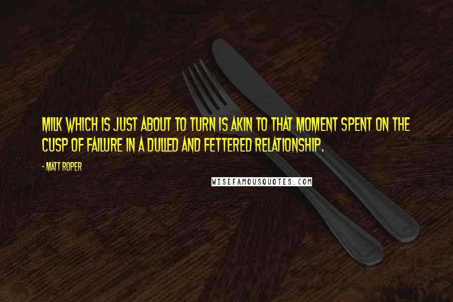 Matt Roper Quotes: Milk which is just about to turn is akin to that moment spent on the cusp of failure in a dulled and fettered relationship.