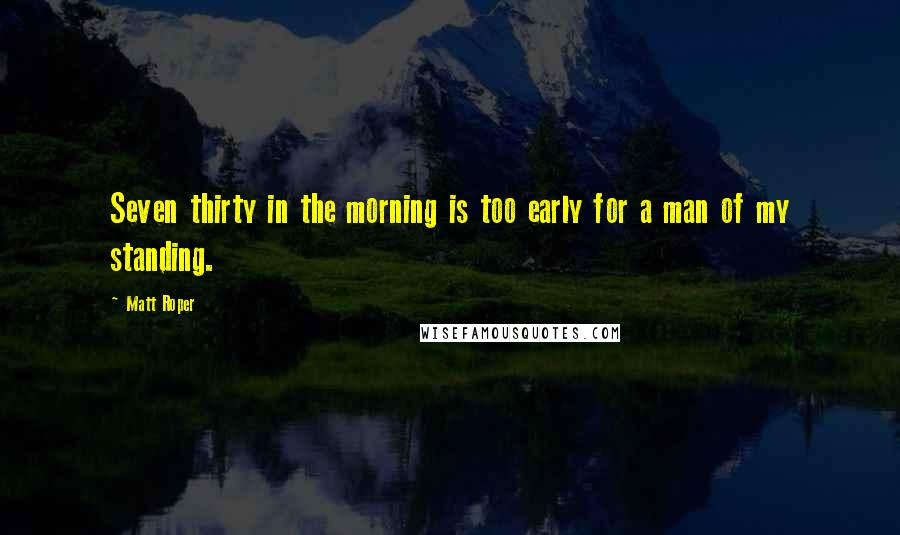Matt Roper Quotes: Seven thirty in the morning is too early for a man of my standing.