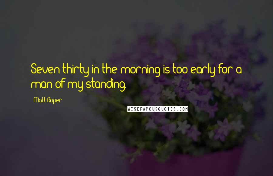 Matt Roper Quotes: Seven thirty in the morning is too early for a man of my standing.