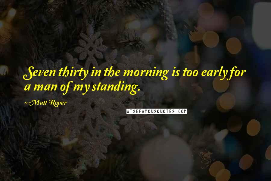 Matt Roper Quotes: Seven thirty in the morning is too early for a man of my standing.