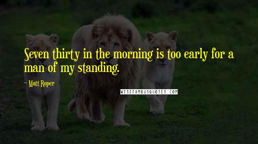 Matt Roper Quotes: Seven thirty in the morning is too early for a man of my standing.