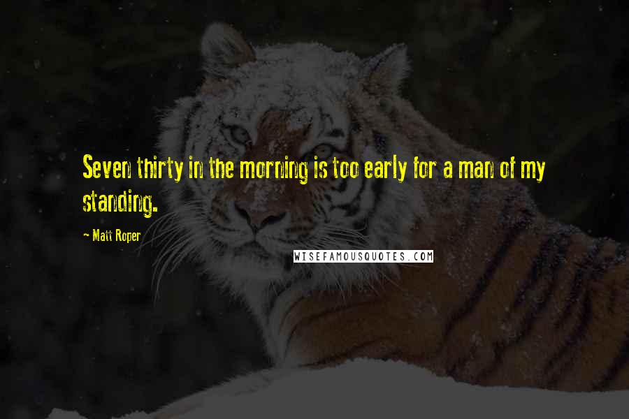 Matt Roper Quotes: Seven thirty in the morning is too early for a man of my standing.