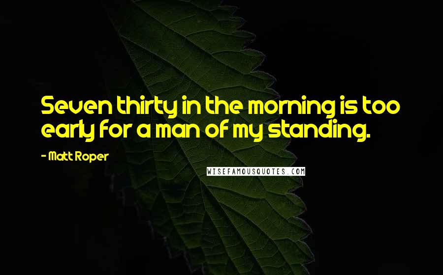 Matt Roper Quotes: Seven thirty in the morning is too early for a man of my standing.