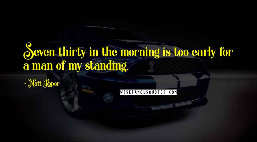 Matt Roper Quotes: Seven thirty in the morning is too early for a man of my standing.