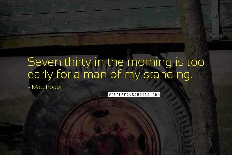 Matt Roper Quotes: Seven thirty in the morning is too early for a man of my standing.