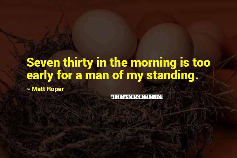 Matt Roper Quotes: Seven thirty in the morning is too early for a man of my standing.