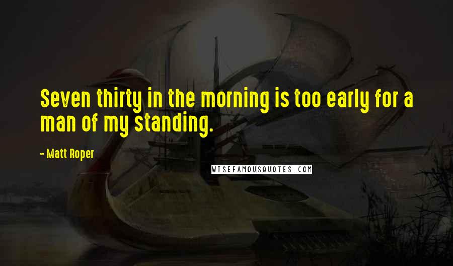 Matt Roper Quotes: Seven thirty in the morning is too early for a man of my standing.