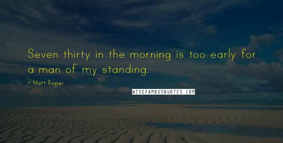 Matt Roper Quotes: Seven thirty in the morning is too early for a man of my standing.