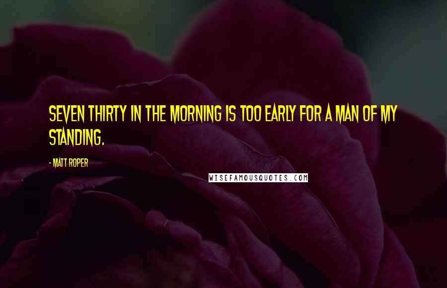 Matt Roper Quotes: Seven thirty in the morning is too early for a man of my standing.