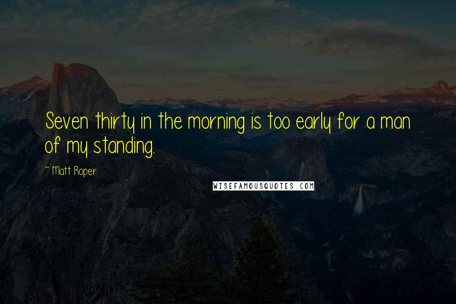 Matt Roper Quotes: Seven thirty in the morning is too early for a man of my standing.