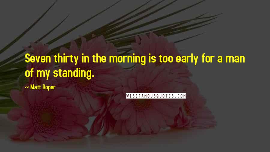 Matt Roper Quotes: Seven thirty in the morning is too early for a man of my standing.