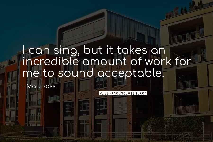 Matt Ross Quotes: I can sing, but it takes an incredible amount of work for me to sound acceptable.