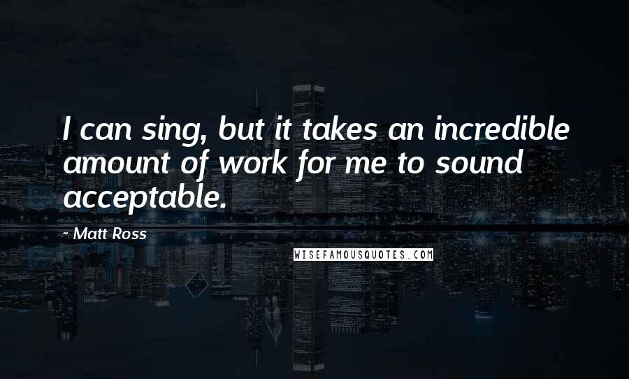 Matt Ross Quotes: I can sing, but it takes an incredible amount of work for me to sound acceptable.