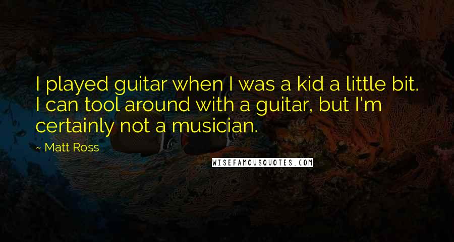 Matt Ross Quotes: I played guitar when I was a kid a little bit. I can tool around with a guitar, but I'm certainly not a musician.