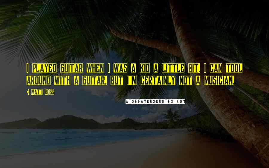 Matt Ross Quotes: I played guitar when I was a kid a little bit. I can tool around with a guitar, but I'm certainly not a musician.