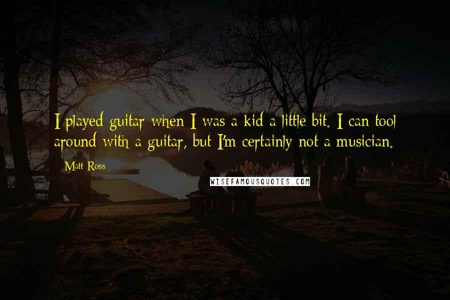 Matt Ross Quotes: I played guitar when I was a kid a little bit. I can tool around with a guitar, but I'm certainly not a musician.