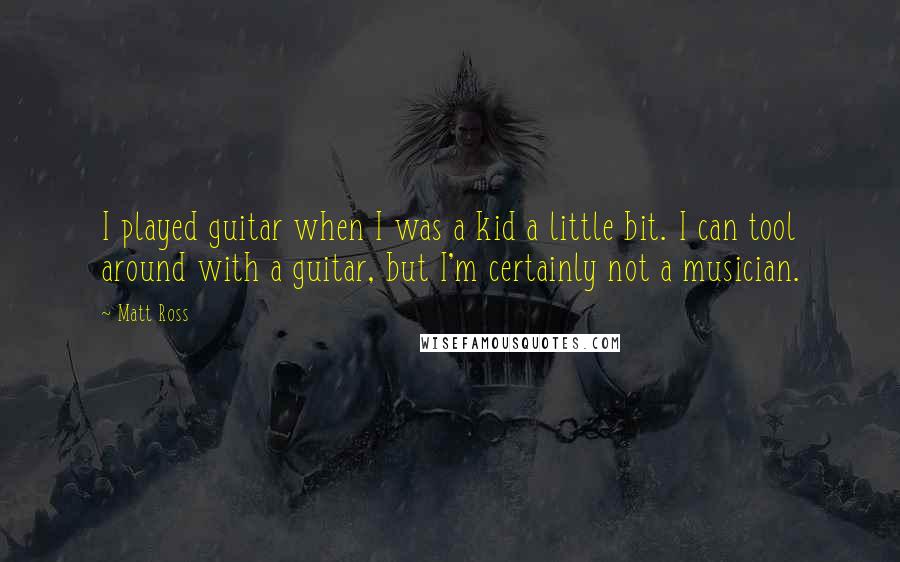 Matt Ross Quotes: I played guitar when I was a kid a little bit. I can tool around with a guitar, but I'm certainly not a musician.
