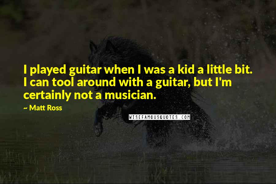 Matt Ross Quotes: I played guitar when I was a kid a little bit. I can tool around with a guitar, but I'm certainly not a musician.