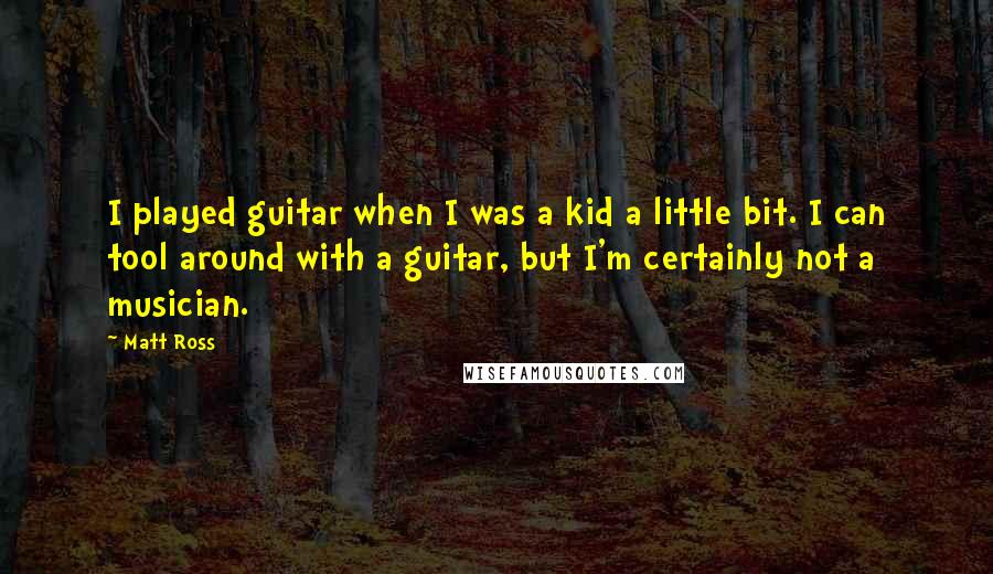 Matt Ross Quotes: I played guitar when I was a kid a little bit. I can tool around with a guitar, but I'm certainly not a musician.