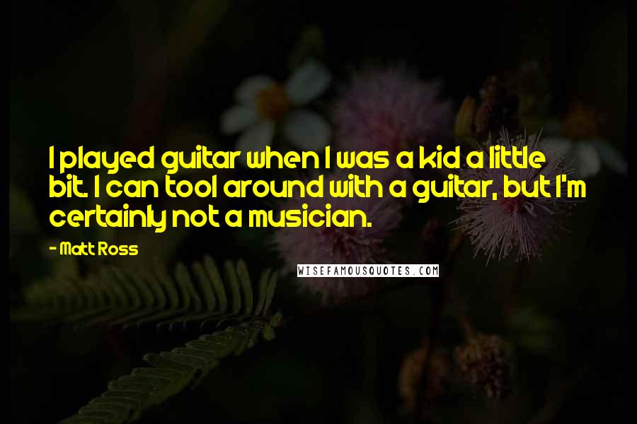 Matt Ross Quotes: I played guitar when I was a kid a little bit. I can tool around with a guitar, but I'm certainly not a musician.