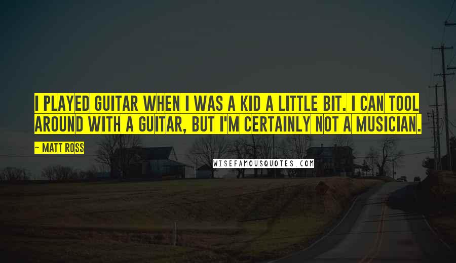 Matt Ross Quotes: I played guitar when I was a kid a little bit. I can tool around with a guitar, but I'm certainly not a musician.