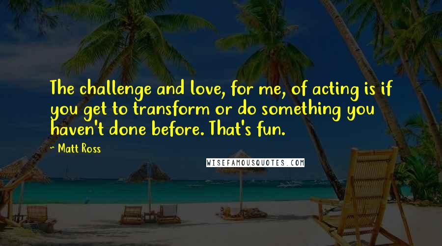 Matt Ross Quotes: The challenge and love, for me, of acting is if you get to transform or do something you haven't done before. That's fun.