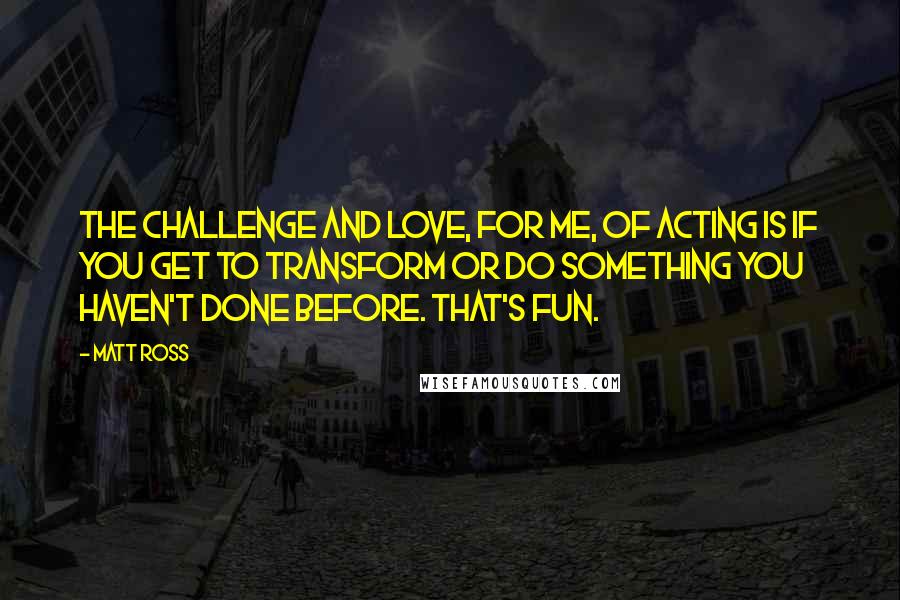 Matt Ross Quotes: The challenge and love, for me, of acting is if you get to transform or do something you haven't done before. That's fun.