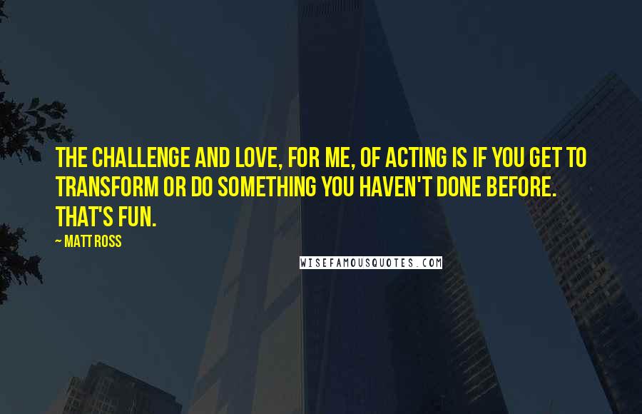 Matt Ross Quotes: The challenge and love, for me, of acting is if you get to transform or do something you haven't done before. That's fun.