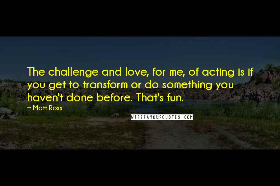 Matt Ross Quotes: The challenge and love, for me, of acting is if you get to transform or do something you haven't done before. That's fun.