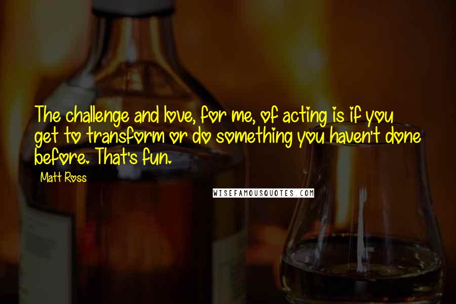 Matt Ross Quotes: The challenge and love, for me, of acting is if you get to transform or do something you haven't done before. That's fun.