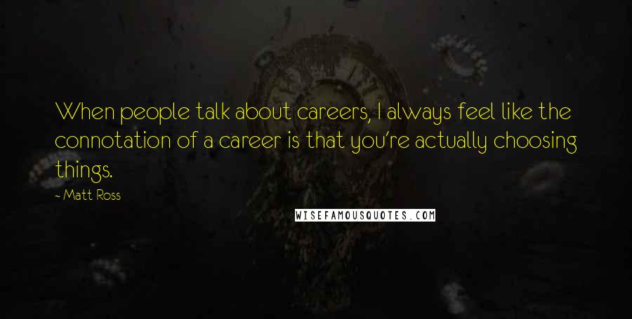 Matt Ross Quotes: When people talk about careers, I always feel like the connotation of a career is that you're actually choosing things.